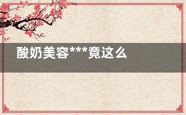 酸奶美容***竟这么好  自制酸奶净白面膜(喝酸奶美容功效与作用)